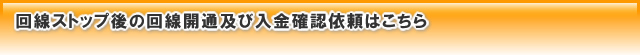 回線ストップ後の回線開通及び入金確認依頼はこちら